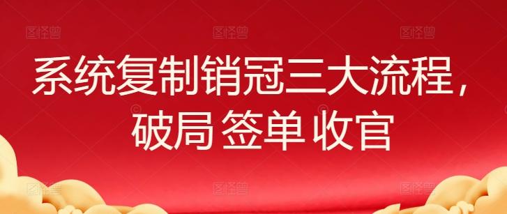 系统复制销冠三大流程，破局 签单 收官 - 小毅网创-小毅网创