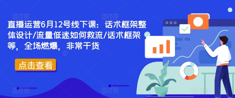 直播运营6月12号线下课：话术框架整体设计/流量低迷如何救流/话术框架等，全场燃爆，非常干货 - 小毅网创-小毅网创
