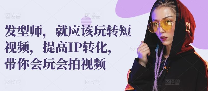 发型师，就应该玩转短视频，提高IP转化，带你会玩会拍视频 - 小毅网创-小毅网创