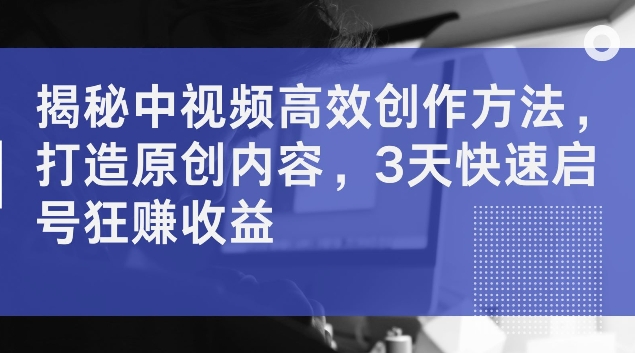 揭秘中视频高效创作方法，打造原创内容，3天快速启号狂赚收益【揭秘】 - 小毅网创-小毅网创