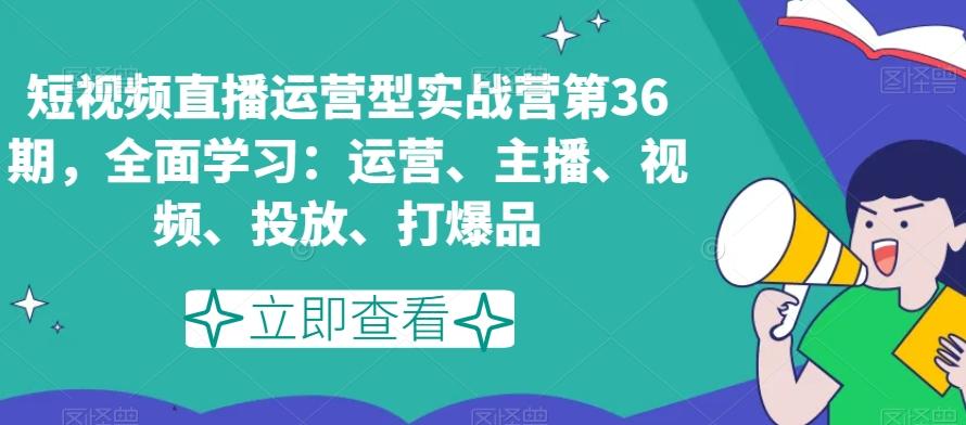 短视频直播运营型实战营第36期，全面学习：运营、主播、视频、投放、打爆品 - 小毅网创-小毅网创