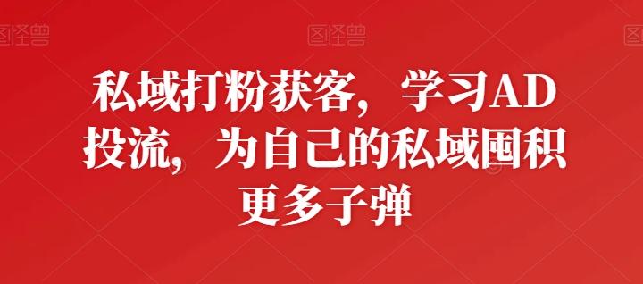 私域打粉获客，学习AD投流，为自己的私域囤积更多子弹 - 小毅网创-小毅网创