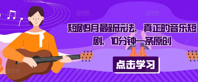 短剧9月最新玩法，真正的音乐短剧，10分钟一条原创 - 小毅网创-小毅网创