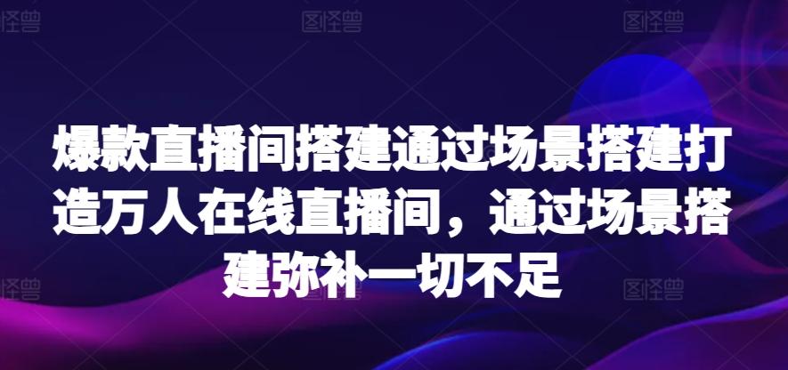 爆款直播间搭建通过场景搭建打造万人在线直播间，通过场景搭建弥补一切不足 - 小毅网创-小毅网创