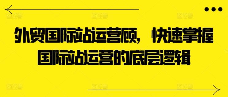 外贸国际站运营顾问，快速掌握国际站运营的底层逻辑 - 小毅网创-小毅网创