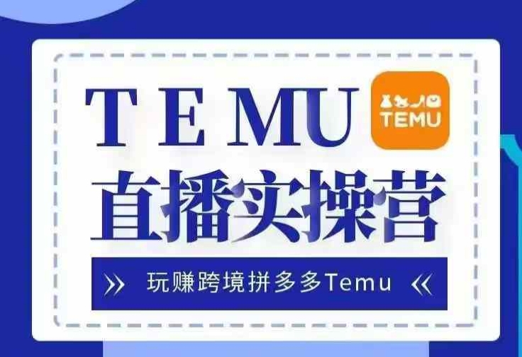 Temu直播实战营，玩赚跨境拼多多Temu，国内电商卷就出海赚美金 - 小毅网创-小毅网创