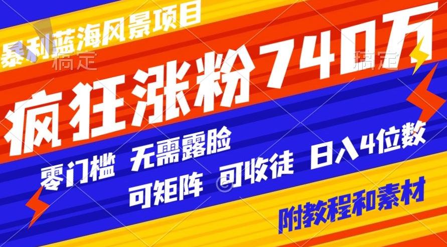 暴利蓝海风景项目疯狂涨粉740w，0门槛，无需露脸，可矩阵，可收徒，日入4位数【附教程和素材】 - 小毅网创-小毅网创
