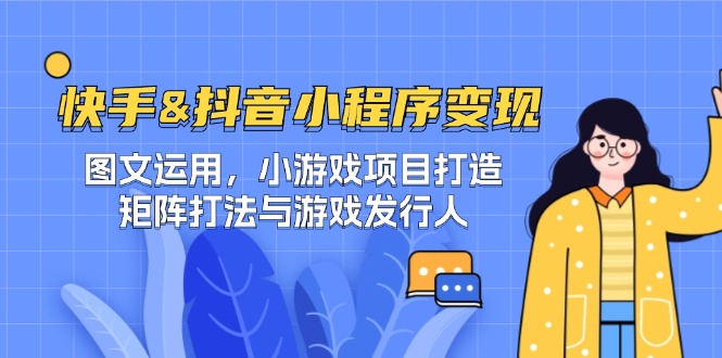 快手&抖音-小程序变现 图文运用/小游戏项目打造/矩阵打法与游戏发行人-小毅网创