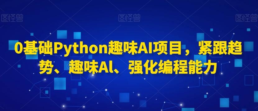 0基础Python趣味AI项目，紧跟趋势、趣味Al、强化编程能力 - 小毅网创-小毅网创