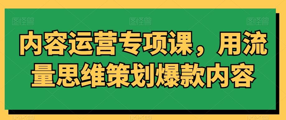 内容运营专项课，用流量思维策划爆款内容 - 小毅网创-小毅网创