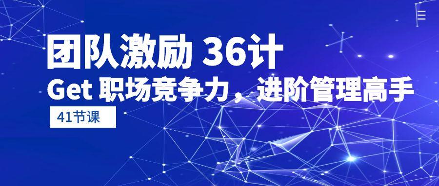 (10033期)团队激励 36计-Get 职场竞争力，进阶管理高手(41节课) - 小毅网创-小毅网创