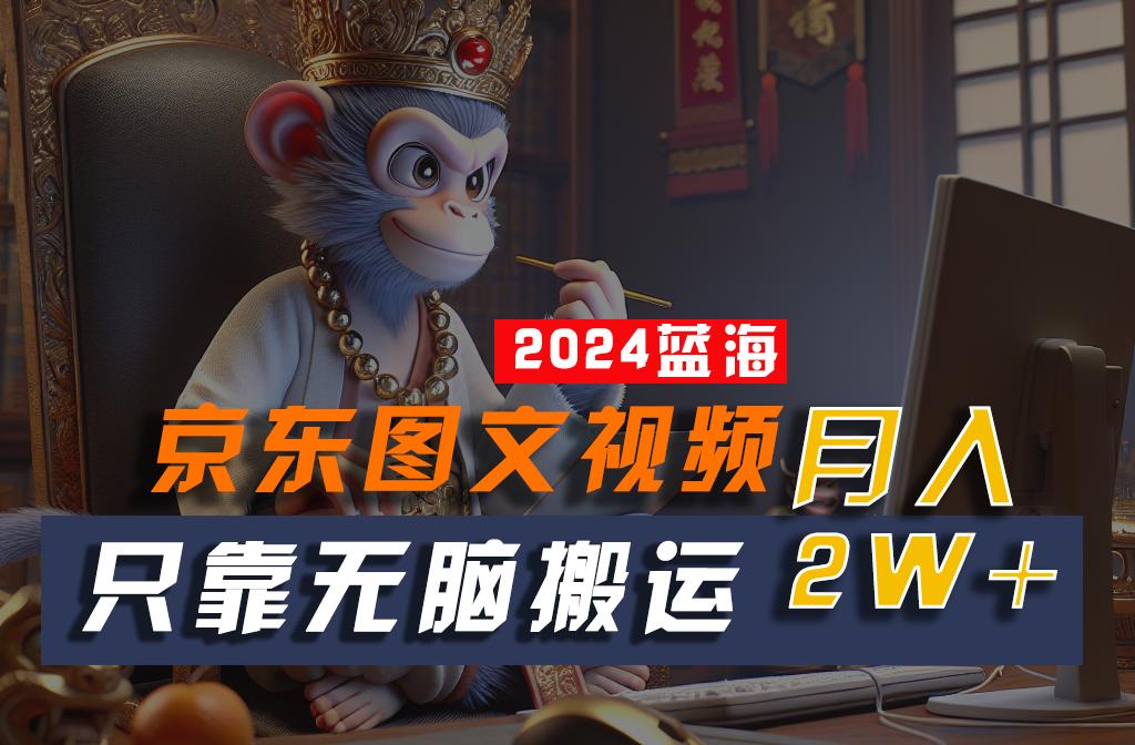 2024最新蓝海项目，只靠无脑搬运，不需要剪辑，有手就会，京东图文视频，每月亲测2w+ - 小毅网创-小毅网创