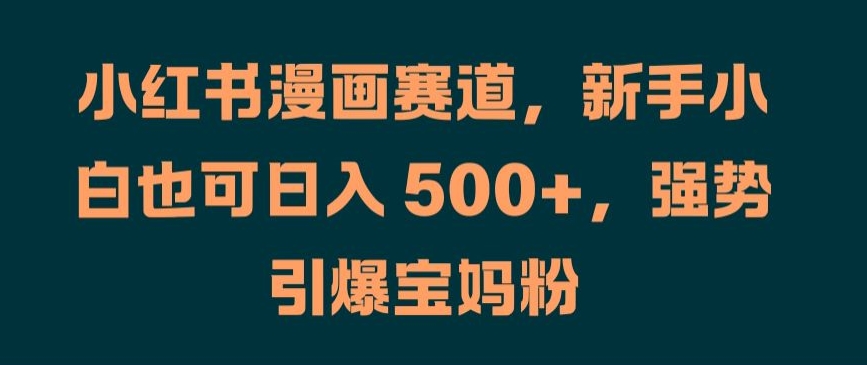 小红书漫画赛道，新手小白也可日入 500+，强势引爆宝妈粉【揭秘】 - 小毅网创-小毅网创