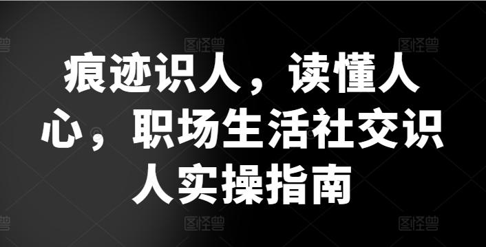 痕迹识人，读懂人心，​职场生活社交识人实操指南 - 小毅网创-小毅网创