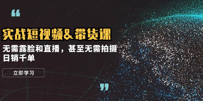 实战短视频&带货课，无需露脸和直播，甚至无需拍摄，日销千单 - 小毅网创-小毅网创