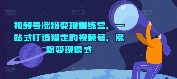 视频号涨粉变现训练营，一站式打造稳定的视频号，涨粉变现模式 - 小毅网创-小毅网创
