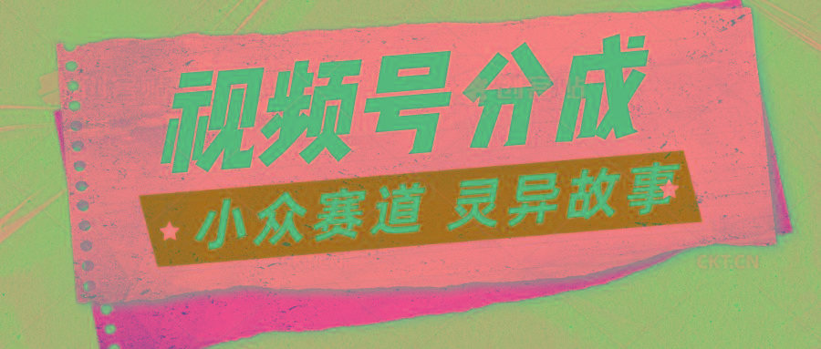 视频号分成掘金小众赛道 灵异故事，普通人都能做得好的副业 - 小毅网创-小毅网创