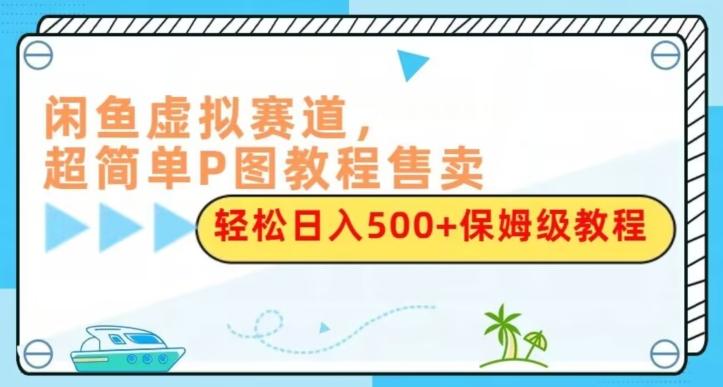 闲鱼虚拟赛道，超简单P图教程售卖，轻松日入500+保姆级教程 - 小毅网创-小毅网创
