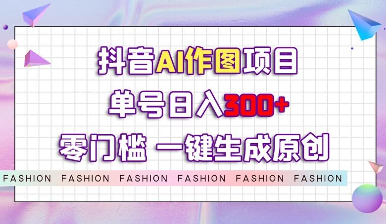 抖音AI作图项目，0门槛单号日入300+，一键生成原创图文【揭秘】 - 小毅网创-小毅网创
