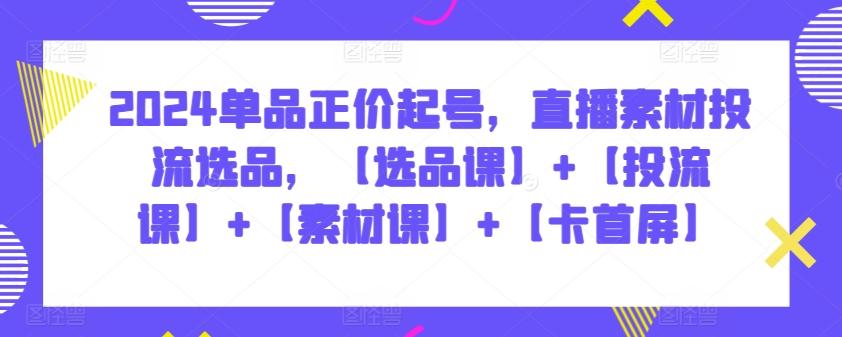 2024单品正价起号，直播素材投流选品，【选品课】+【投流课】+【素材课】+【卡首屏】 - 小毅网创-小毅网创