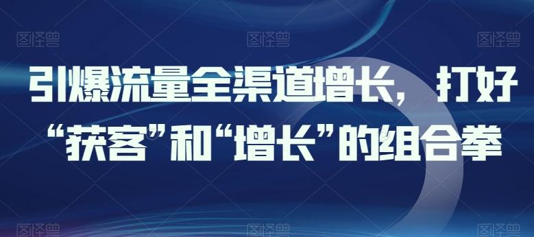 引爆流量全渠道增长，打好“获客”和“增长”的组合拳 - 小毅网创-小毅网创