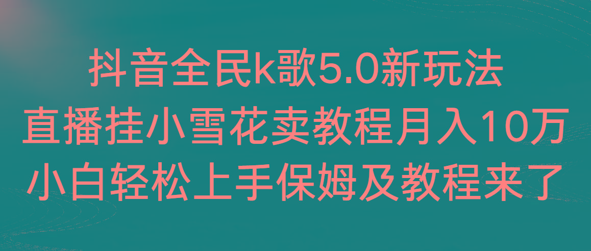 抖音全民k歌5.0新玩法，直播挂小雪花卖教程月入10万，小白轻松上手，保... - 小毅网创-小毅网创