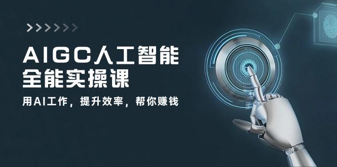 AIGC 人工智能全能实操课：用AI工作，提升效率，帮你赚钱(33节课 - 小毅网创-小毅网创