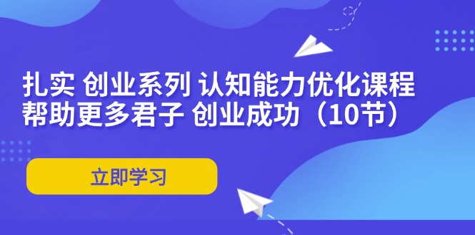扎实 创业系列 认知能力优化课程：帮助更多君子 创业成功(10节 - 小毅网创-小毅网创