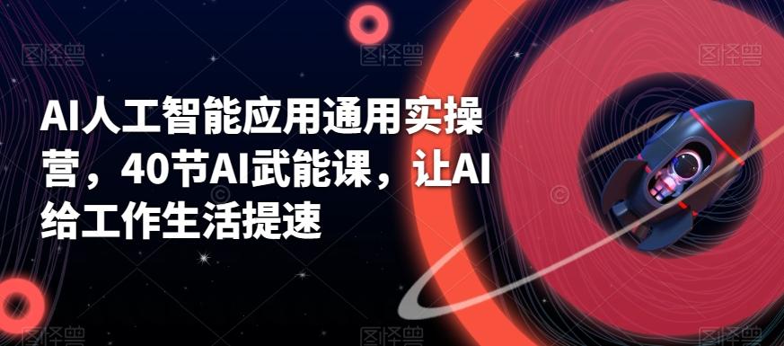 AI人工智能应用通用实操营，40节AI武能课，让AI给工作生活提速 - 小毅网创-小毅网创