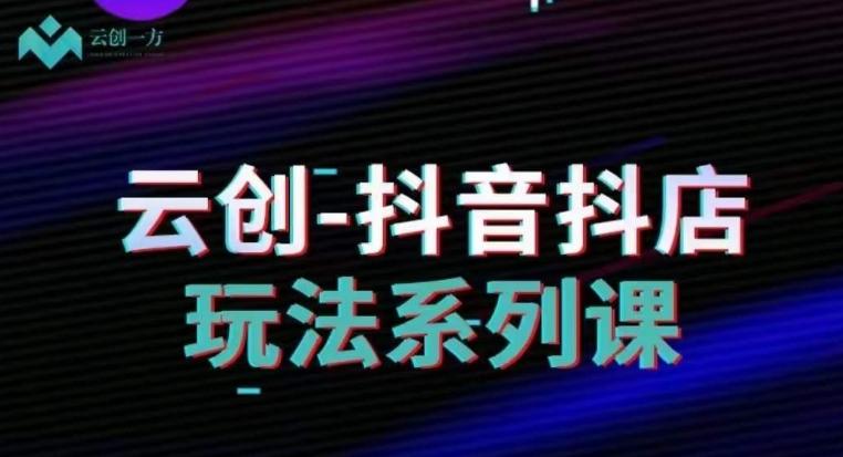 云创-抖音小店系列课，抖音小店运营全攻略 - 小毅网创-小毅网创