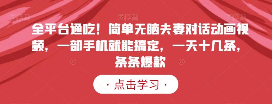 全平台通吃！简单无脑夫妻对话动画视频，一部手机就能搞定，一天十几条，条条爆款【揭秘】 - 小毅网创-小毅网创
