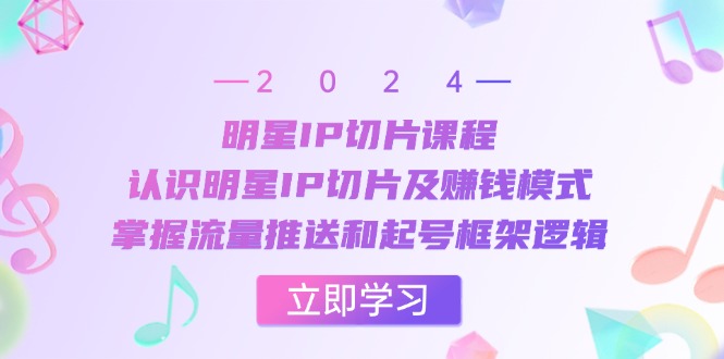 明星IP切片课程：认识明星IP切片及赚钱模式，掌握流量推送和起号框架逻辑 - 小毅网创-小毅网创