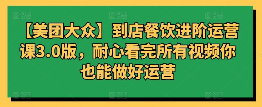 【美团大众】到店餐饮进阶运营课3.0版，耐心看完所有视频你也能做好运营 - 小毅网创-小毅网创