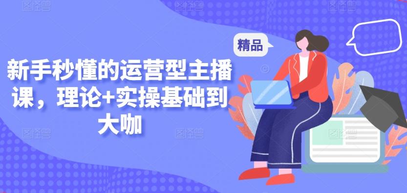 新手秒懂的运营型主播课，理论+实操基础到大咖 - 小毅网创-小毅网创