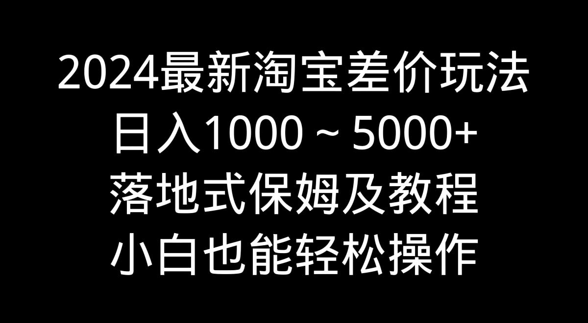 2024最新淘宝差价玩法，日入1000～5000+落地式保姆及教程 小白也能轻松操作 - 小毅网创-小毅网创