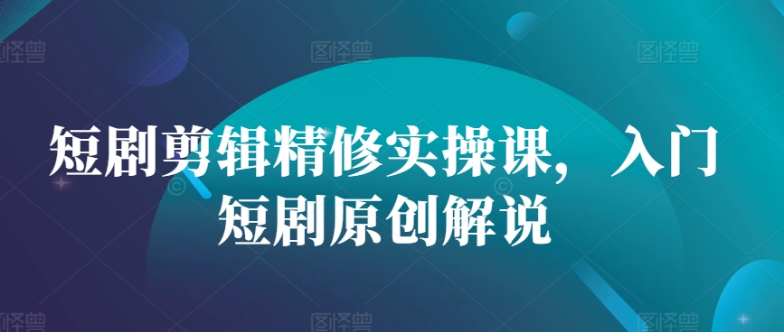 短剧剪辑精修实操课，入门短剧原创解说 - 小毅网创-小毅网创