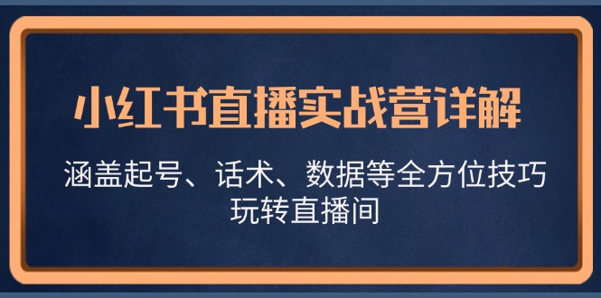 小红书直播实战营详解，涵盖起号、话术、数据等全方位技巧，玩转直播间 - 小毅网创-小毅网创