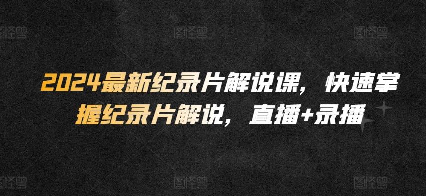 2024最新纪录片解说课，快速掌握纪录片解说，直播+录播 - 小毅网创-小毅网创