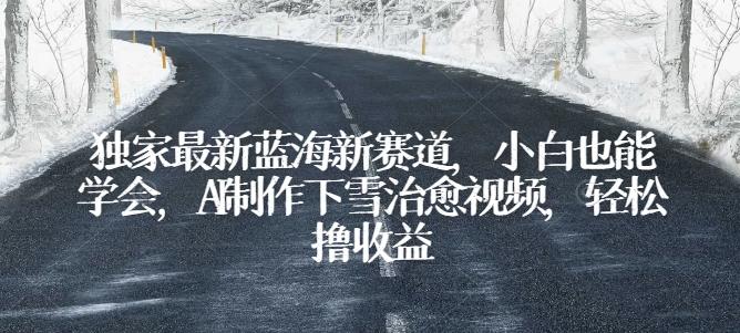 独家最新蓝海新赛道，小白也能学会，AI制作下雪治愈视频，轻松撸收益【揭秘】 - 小毅网创-小毅网创