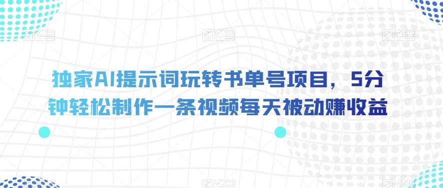独家AI提示词玩转书单号项目，5分钟轻松制作一条视频每天被动赚收益【揭秘】 - 小毅网创-小毅网创
