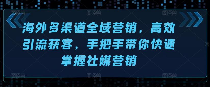海外多渠道全域营销，高效引流获客，手把手带你快速掌握社媒营销 - 小毅网创-小毅网创