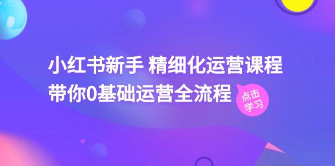 小红书新手 精细化运营课程，带你0基础运营全流程(41节视频课 - 小毅网创-小毅网创