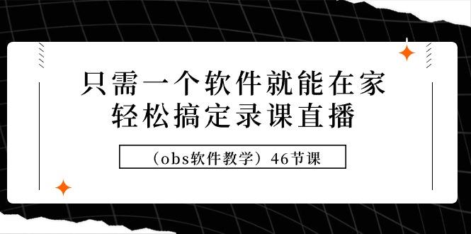 (9336期)只需一个软件就能在家轻松搞定录课直播(obs软件教学)46节课 - 小毅网创-小毅网创