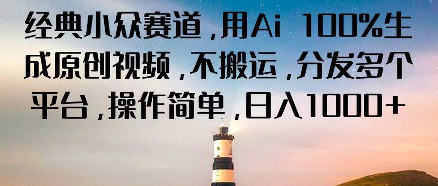经典小众赛道，用Ai 100%生成原创视频，不搬运，分发多个平台，操作简单，日入1000+ - 小毅网创-小毅网创