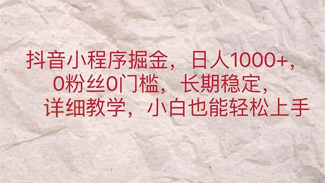 抖音小程序掘金，日人1000+，0粉丝0门槛，长期稳定，小白也能轻松上手 - 小毅网创-小毅网创