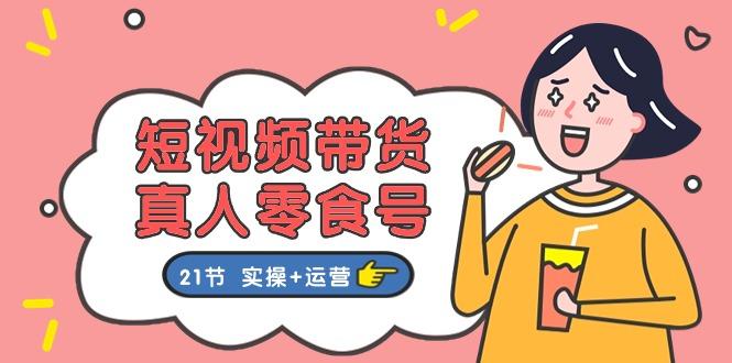 短视频带货&真人零食号：更全面的零食带货教程：21节 实操+运营 - 小毅网创-小毅网创