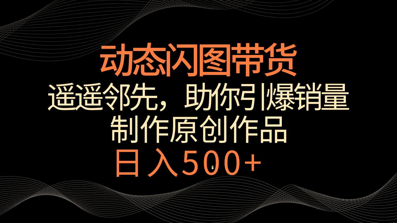 动态闪图带货，遥遥领先，冷门玩法，助你轻松引爆销量！日入500+ - 小毅网创-小毅网创