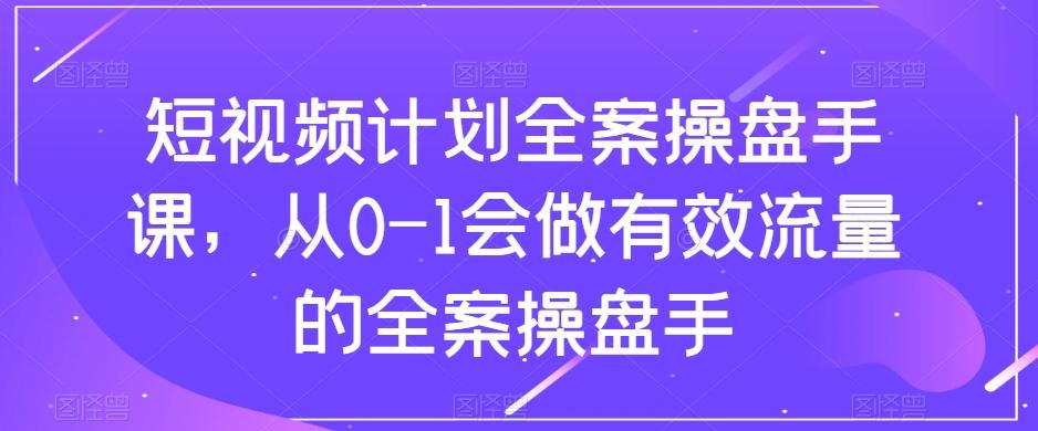 短视频计划全案操盘手课，从0-1会做有效流量的全案操盘手 - 小毅网创-小毅网创