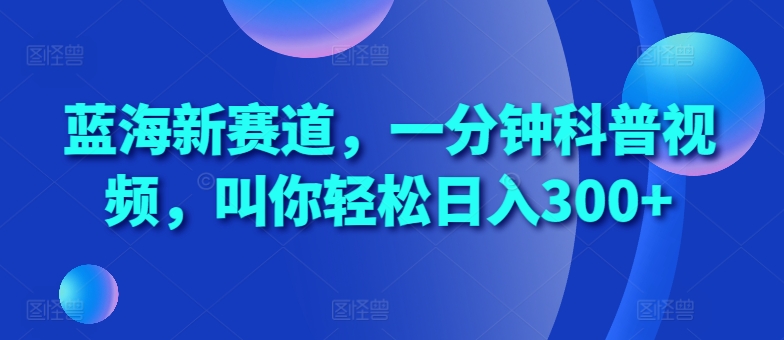 蓝海新赛道，一分钟科普视频，叫你轻松日入300+【揭秘】 - 小毅网创-小毅网创