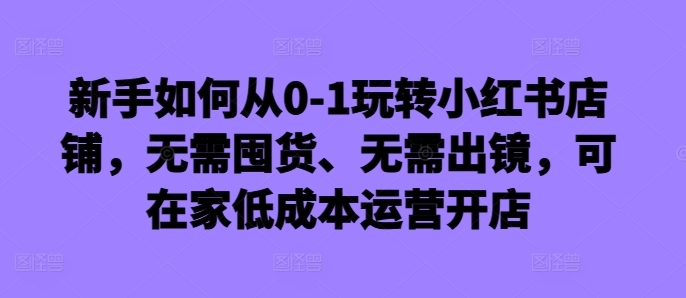新手如何从0-1玩转小红书店铺，无需囤货、无需出镜，可在家低成本运营开店 - 小毅网创-小毅网创